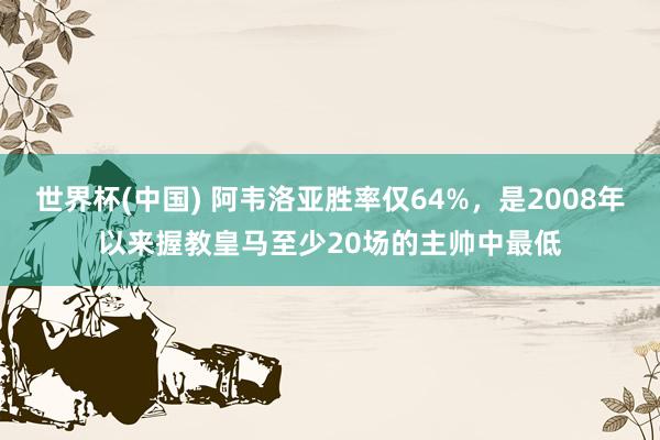 世界杯(中国) 阿韦洛亚胜率仅64%，是2008年以来握教皇马至少20场的主帅中最低