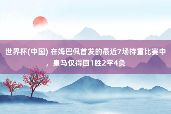 世界杯(中国) 在姆巴佩首发的最近7场持重比赛中，皇马仅得回1胜2平4负