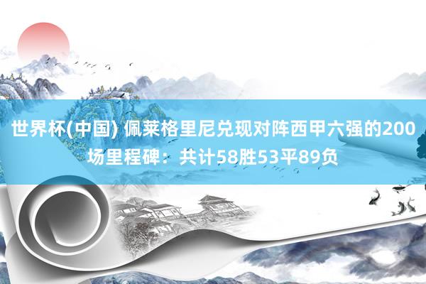 世界杯(中国) 佩莱格里尼兑现对阵西甲六强的200场里程碑：共计58胜53平89负
