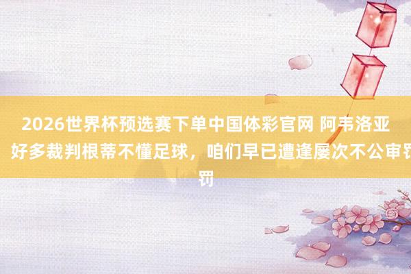 2026世界杯预选赛下单中国体彩官网 阿韦洛亚：好多裁判根蒂不懂足球，咱们早已遭逢屡次不公审罚