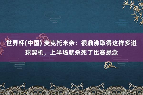 世界杯(中国) 麦克托米奈：很鼎沸取得这样多进球契机，上半场就杀死了比赛悬念