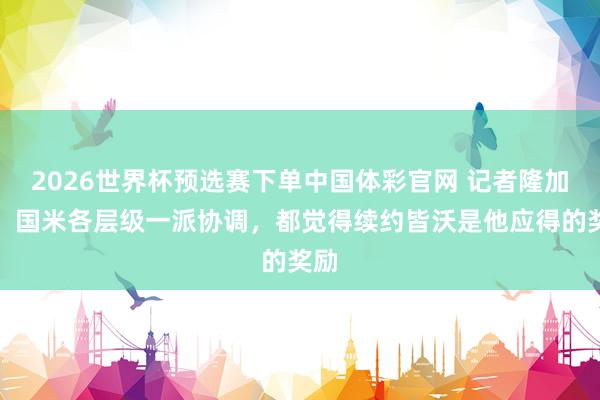 2026世界杯预选赛下单中国体彩官网 记者隆加里：国米各层级一派协调，都觉得续约皆沃是他应得的奖励