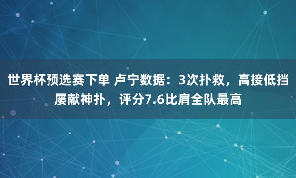 世界杯预选赛下单 卢宁数据：3次扑救，高接低挡屡献神扑，评分7.6比肩全队最高