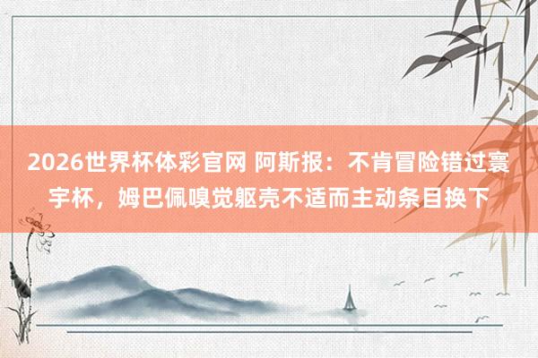 2026世界杯体彩官网 阿斯报：不肯冒险错过寰宇杯，姆巴佩嗅觉躯壳不适而主动条目换下