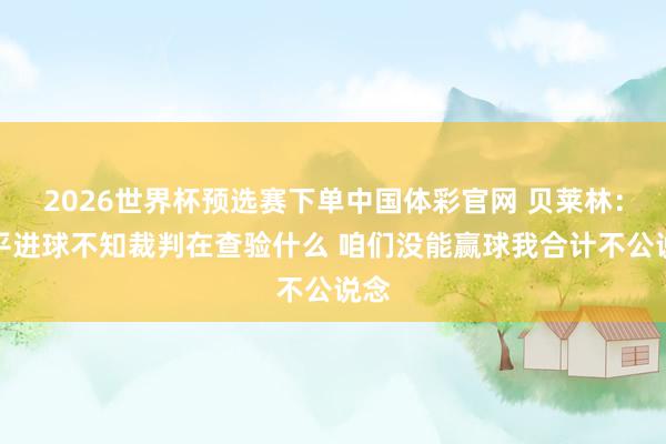 2026世界杯预选赛下单中国体彩官网 贝莱林：绝平进球不知裁判在查验什么 咱们没能赢球我合计不公说念