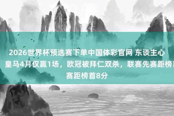 2026世界杯预选赛下单中国体彩官网 东谈主心散了！皇马4月仅赢1场，欧冠被拜仁双杀，联赛先赛距榜首8分