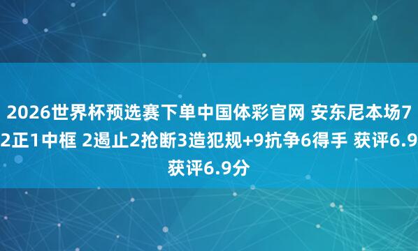 2026世界杯预选赛下单中国体彩官网 安东尼本场7射2正1中框 2遏止2抢断3造犯规+9抗争6得手 获评6.9分