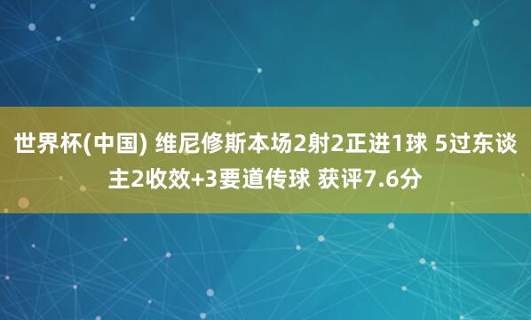 世界杯(中国) 维尼修斯本场2射2正进1球 5过东谈主2收效+3要道传球 获评7.6分