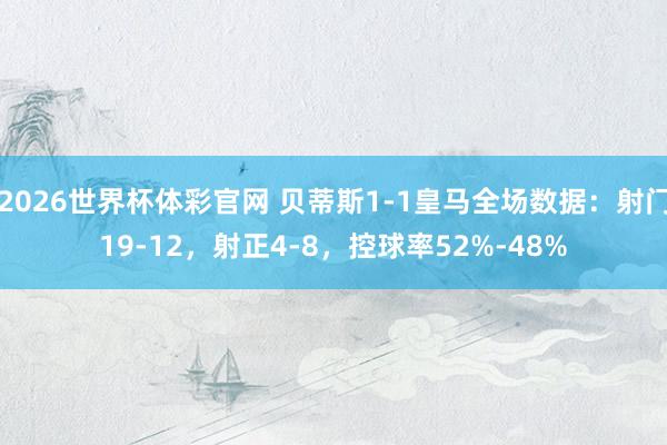 2026世界杯体彩官网 贝蒂斯1-1皇马全场数据：射门19-12，射正4-8，<a href=