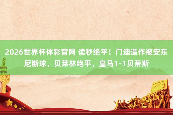 2026世界杯体彩官网 读秒绝平！门迪造作被安东尼断球，贝莱林绝平，皇马1-1贝蒂斯