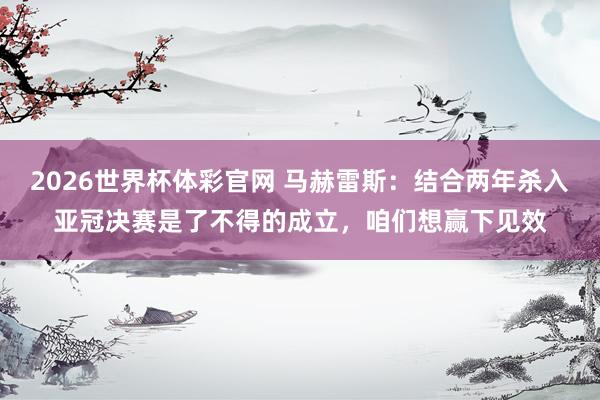 2026世界杯体彩官网 马赫雷斯：结合两年杀入亚冠决赛是了不得的成立，咱们想赢下见效