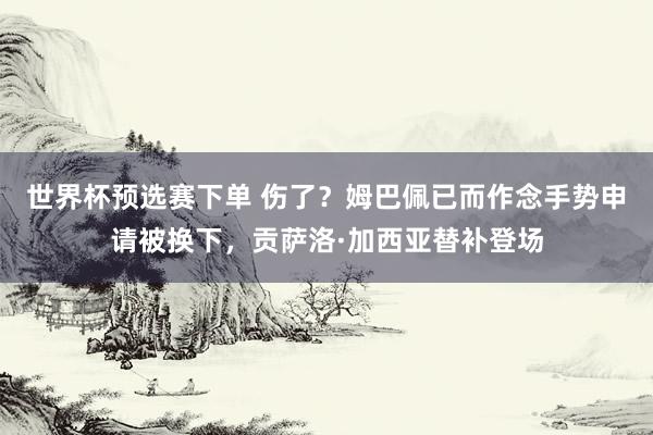 世界杯预选赛下单 伤了？姆巴佩已而作念手势申请被换下，贡萨洛·加西亚替补登场