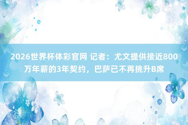 2026世界杯体彩官网 记者：尤文提供接近800万年薪的3年契约，巴萨已不再挑升B席