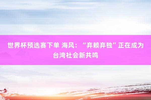 世界杯预选赛下单 海风：“弃赖弃独”正在成为台湾社会新共鸣