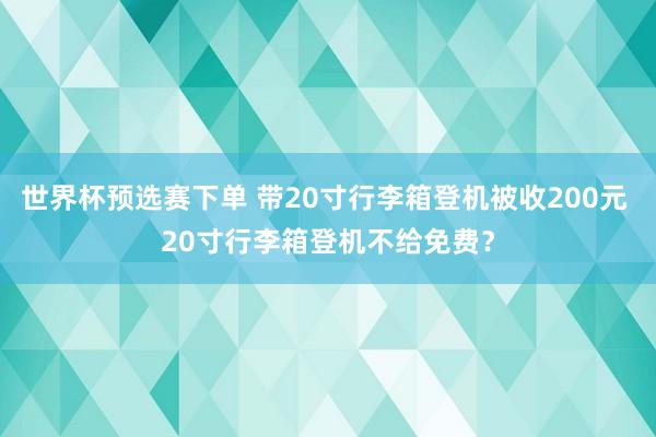 世界杯预选赛下单 带20寸行李箱登机被收200元 20寸行李箱登机不给免费？