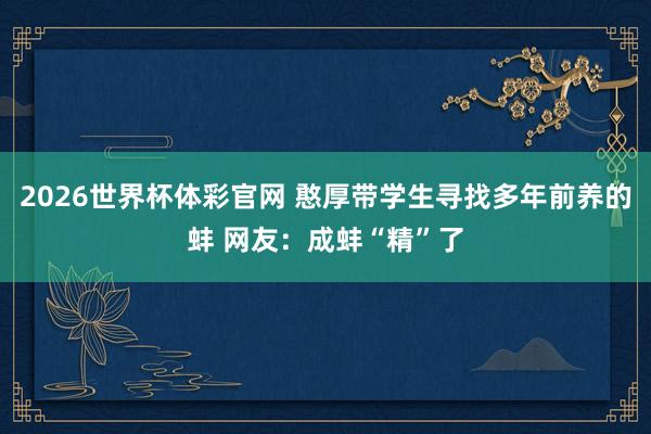 2026世界杯体彩官网 憨厚带学生寻找多年前养的蚌 网友：成蚌“精”了