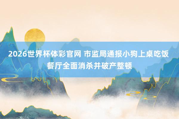 2026世界杯体彩官网 市监局通报小狗上桌吃饭 餐厅全面消杀并破产整顿