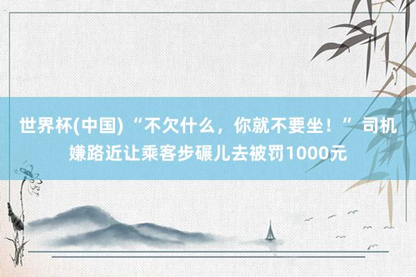 世界杯(中国) “不欠什么，你就不要坐！” 司机嫌路近让乘客步碾儿去被罚1000元