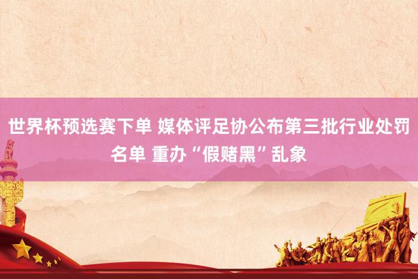 世界杯预选赛下单 媒体评足协公布第三批行业处罚名单 重办“假赌黑”乱象