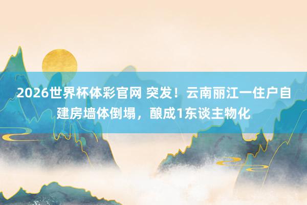 2026世界杯体彩官网 突发！云南丽江一住户自建房墙体倒塌，酿成1东谈主物化
