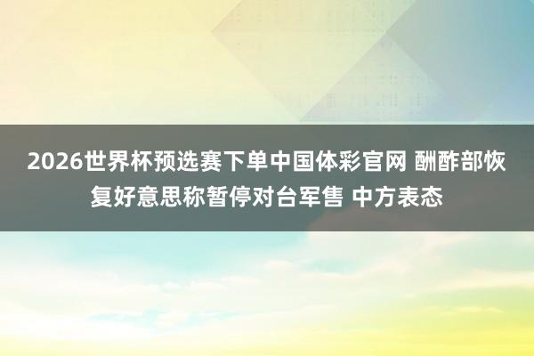 2026世界杯预选赛下单中国体彩官网 酬酢部恢复好意思称暂停对台军售 中方表态
