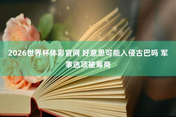 2026世界杯体彩官网 好意思可能入侵古巴吗 军事选项被筹商
