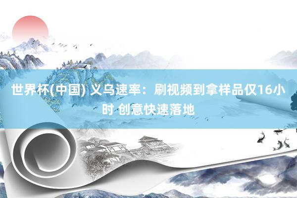 世界杯(中国) 义乌速率：刷视频到拿样品仅16小时 创意快速落地
