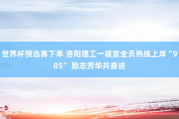 世界杯预选赛下单 洛阳理工一寝室全员熟练上岸“985” 励志芳华共奋进