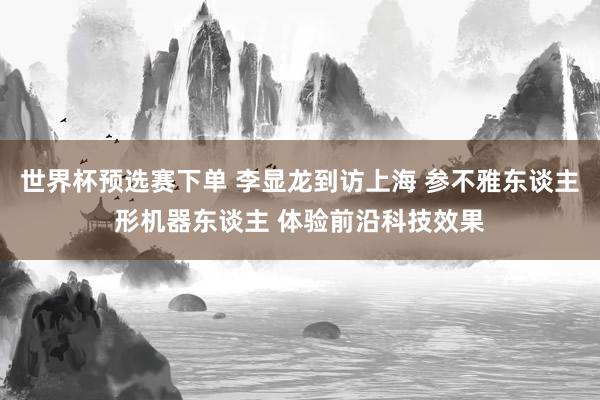 世界杯预选赛下单 李显龙到访上海 参不雅东谈主形机器东谈主 体验前沿科技效果