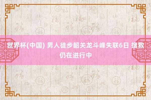 世界杯(中国) 男人徒步韶关龙斗峰失联6日 搜救仍在进行中