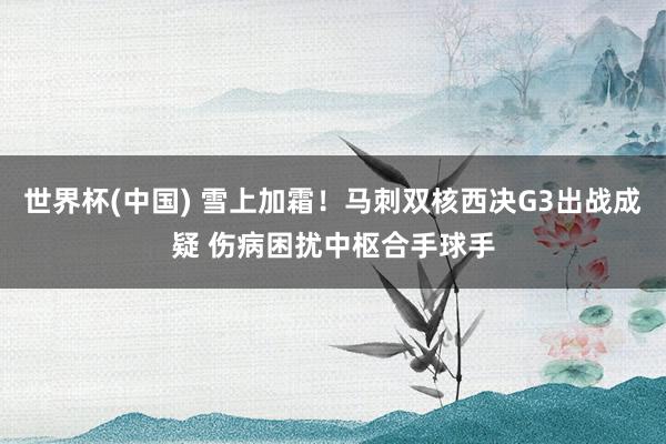 世界杯(中国) 雪上加霜！马刺双核西决G3出战成疑 伤病困扰中枢合手球手