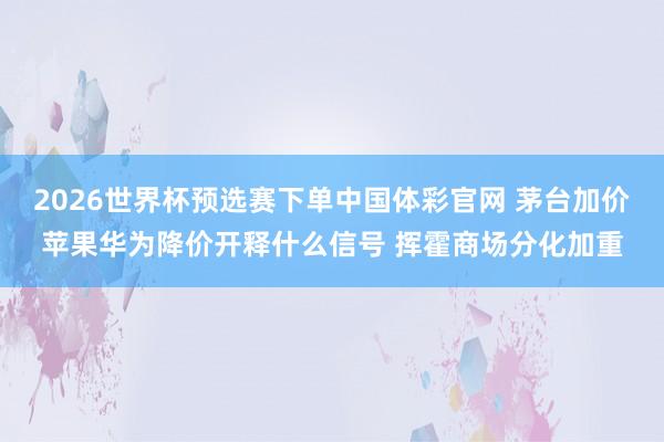 2026世界杯预选赛下单中国体彩官网 茅台加价苹果华为降价开释什么信号 挥霍商场分化加重