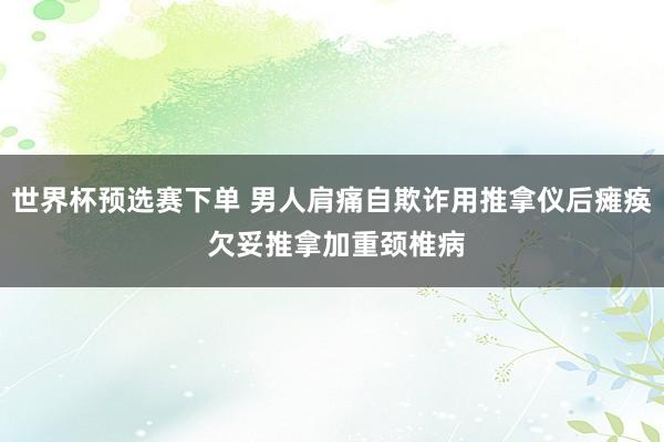世界杯预选赛下单 男人肩痛自欺诈用推拿仪后瘫痪 欠妥推拿加重颈椎病