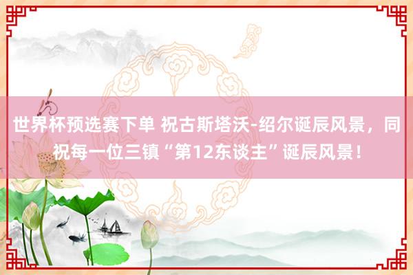 世界杯预选赛下单 祝古斯塔沃-绍尔诞辰风景，同祝每一位三镇“第12东谈主”诞辰风景！