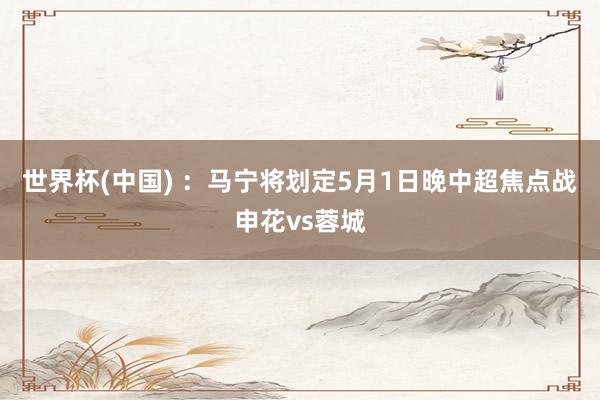 世界杯(中国) ：马宁将划定5月1日晚中超焦点战申花vs蓉城
