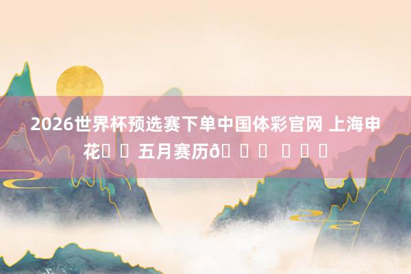 2026世界杯预选赛下单中国体彩官网 上海申花⚽️五月赛历📅 ​​​