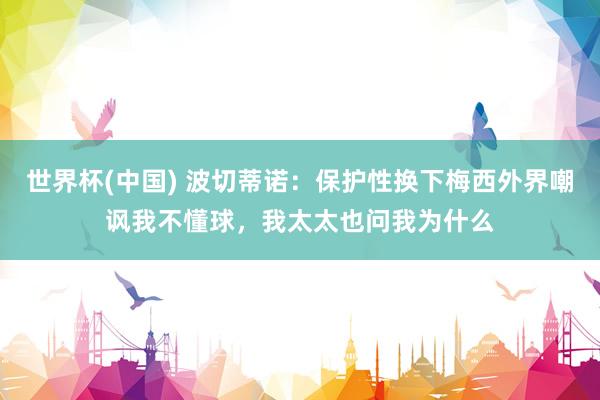 世界杯(中国) 波切蒂诺：保护性换下梅西外界嘲讽我不懂球，我太太也问我为什么