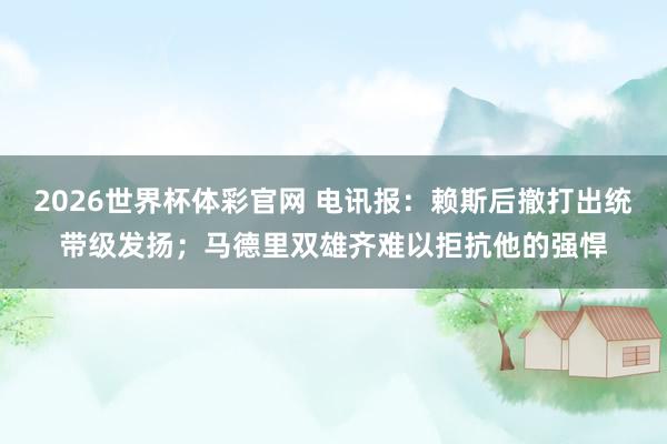 2026世界杯体彩官网 电讯报：赖斯后撤打出统带级发扬；马德里双雄齐难以拒抗他的强悍