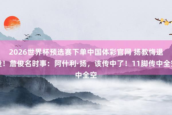 2026世界杯预选赛下单中国体彩官网 扬教悔退役！詹俊名时事：阿什利·扬，<a href=
