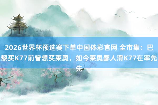 2026世界杯预选赛下单中国体彩官网 全市集：巴黎买K77前曾想买莱奥，如今莱奥鄙人滑K77在率先