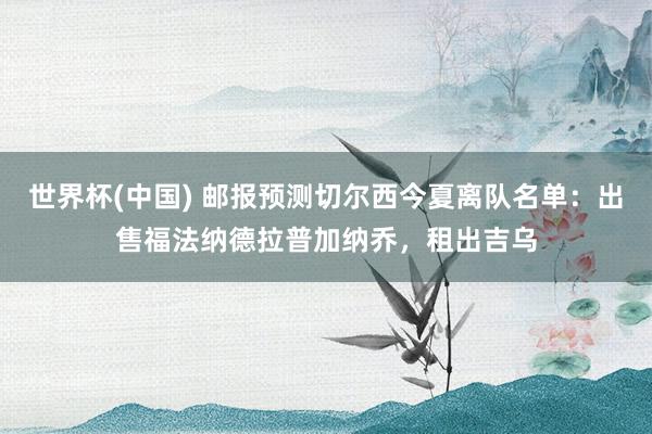 世界杯(中国) 邮报预测切尔西今夏离队名单：出售福法纳德拉普加纳乔，租出吉乌