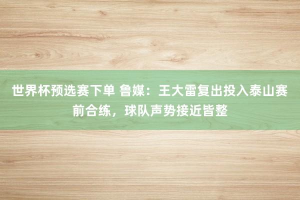 世界杯预选赛下单 鲁媒：王大雷复出投入泰山赛前合练，球队声势接近皆整