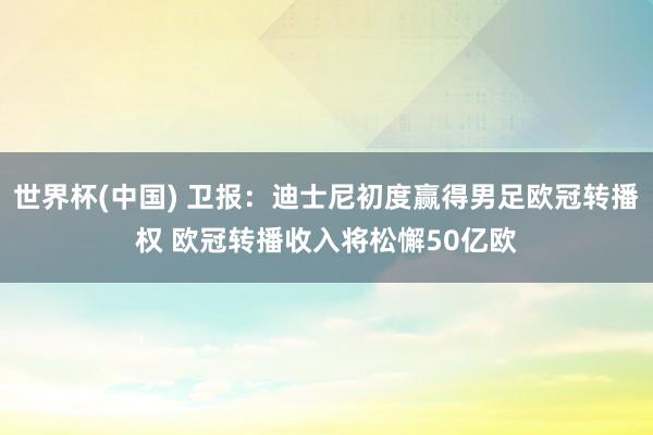 世界杯(中国) 卫报：迪士尼初度赢得男足欧冠转播权 欧冠转播收入将松懈50亿欧