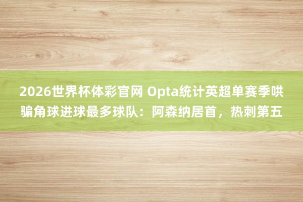 2026世界杯体彩官网 Opta统计英超单赛季哄骗角球进球最多球队：阿森纳居首，热刺第五