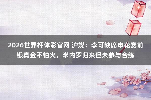 2026世界杯体彩官网 沪媒：李可缺席申花赛前锻真金不怕火，米内罗归来但未参与合练