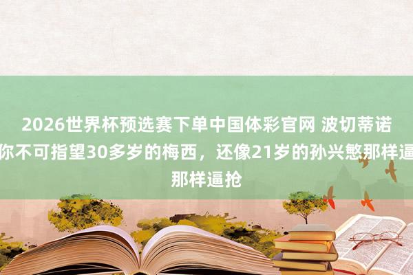 2026世界杯预选赛下单中国体彩官网 波切蒂诺：你不可指望30多岁的梅西，还像21岁的孙兴慜那样逼抢