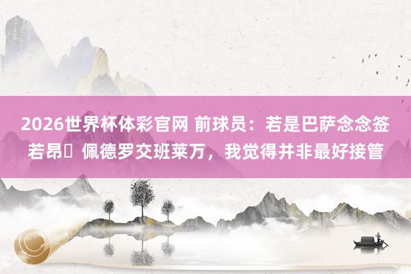 2026世界杯体彩官网 前球员：若是巴萨念念签若昂・佩德罗交班莱万，我觉得并非最好接管