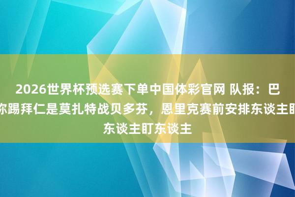 2026世界杯预选赛下单中国体彩官网 队报：巴黎队内称踢拜仁是莫扎特战贝多芬，恩里克赛前安排东谈主盯东谈主