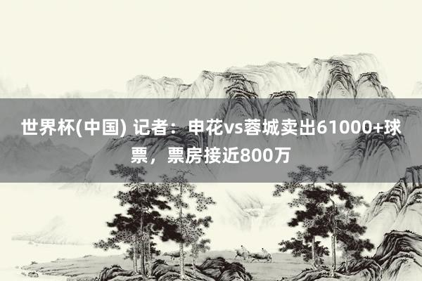 世界杯(中国) 记者：申花vs蓉城卖出61000+球票，票房接近800万