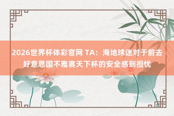 2026世界杯体彩官网 TA：海地球迷对于前去好意思国不雅赛天下杯的安全感到担忧